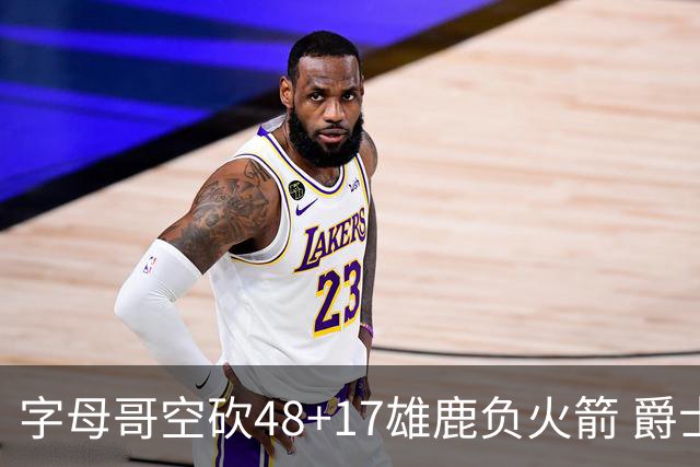 字母哥空砍48+17雄鹿负火箭 爵士力克无帝76人