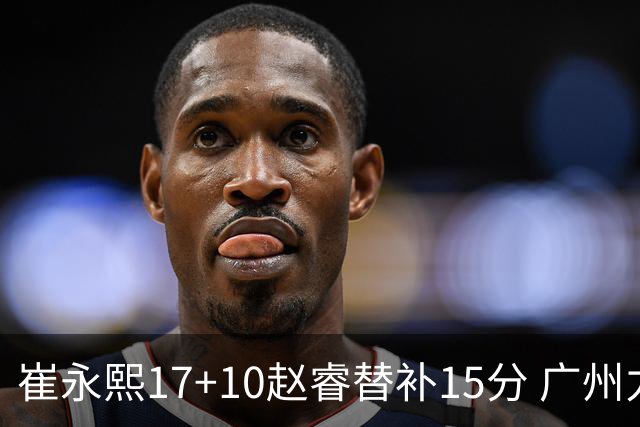 崔永熙17+10赵睿替补15分 广州力克新疆两连胜